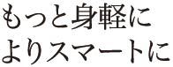 もっと身軽に よりスマートに